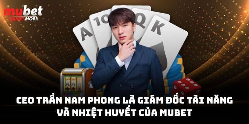 CEO Trần Nam Phong là giám đốc tài năng và nhiệt huyết của Mubet