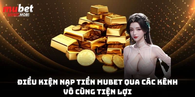 Điều kiện nạp tiền Mubet qua các kênh vô cùng tiện lợi