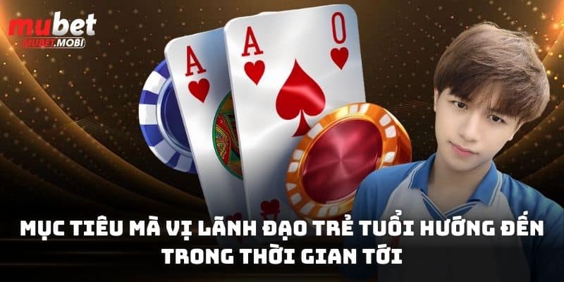 Mục tiêu mà vị lãnh đạo trẻ tuổi hướng đến trong thời gian tới
